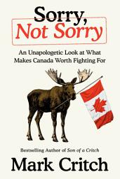 Icon image Sorry, Not Sorry: An Unapologetic Look at What Makes Canada Worth Fighting For